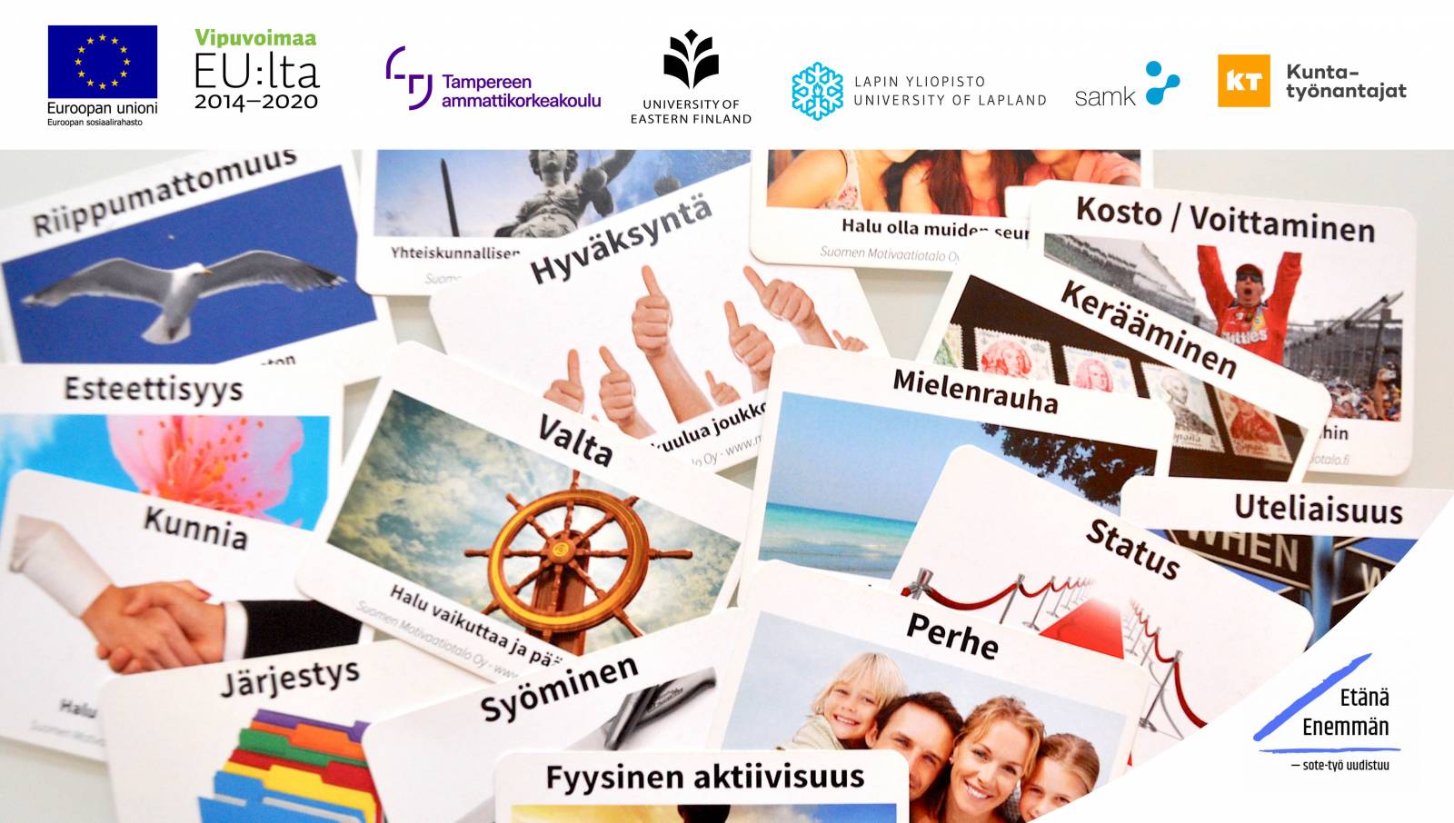 Logot: Euroopan unioni, Euroopan sosiaalirahasto, Vipuvoimaa EU:lta 2014 - 2020, Tampereen ammattikorkeakoulu, University of Eastern Finland, Lapin yliopisto - University of Lapland, SAMK, KT Kuntatyönantajat, Etänä Enemmän - sote-työ uudistuu, Kuvan teksti: riippumattomuus, esteettisyys, kunnia, järjestys, hyväksyntä, valta, halu vaikuttaa ja päättää, syöminen, fyysinen aktiivisuus, kosto/voittaminen, kerääminen, mielenrauha, uteliaisuus, status, perhe.